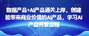 数据产品+AI产品通关上岸,创建能带来商业价值的AI产品,学习AI产品开发流程-云帆项目库