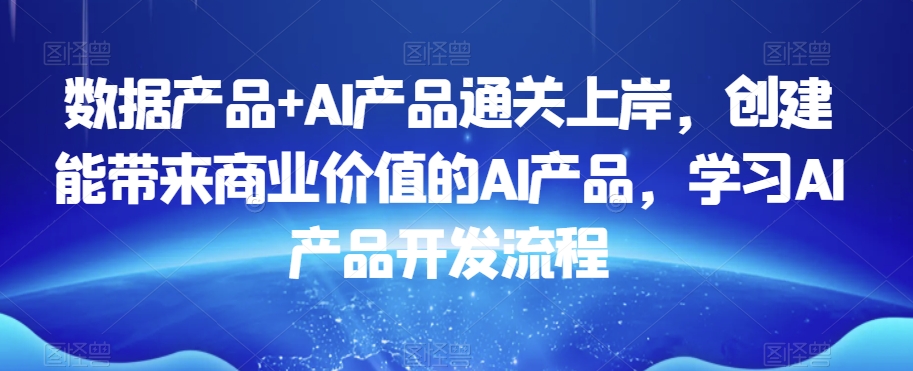 数据产品+AI产品通关上岸，创建能带来商业价值的AI产品，学习AI产品开发流程-云帆项目库