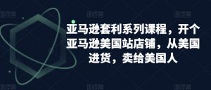 亚马逊套利系列课程,开个亚马逊美国站店铺,从美国进货,卖给美国人-云帆项目库