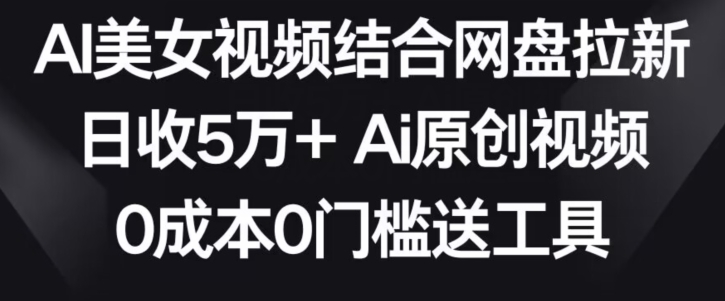 AI美女视频结合网盘拉新，日收5万+两分钟一条Ai原创视频，0成本0门槛送工具【揭秘】-云帆项目库