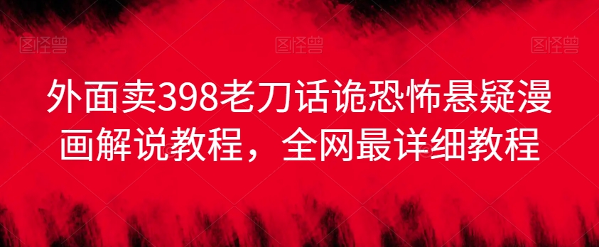外面卖398老刀话诡恐怖悬疑漫画解说项目，全网最详细教程-云帆项目库