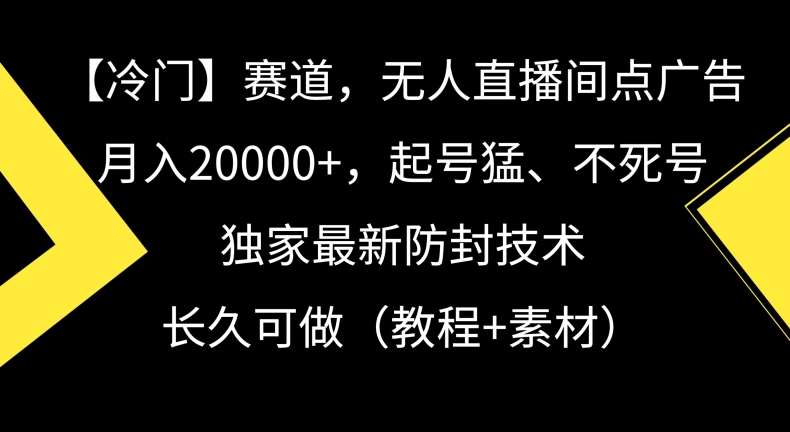 冷门赛道，无人直播间点广告，月入20000+，起号猛、不死号，独家最新防封技术【揭秘】-云帆项目库