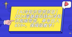 【AI冷知识带货项目】2024零基础玩转AI冷知识视频带货，单号日入659+，保姆级教学【揭秘】-云帆项目库