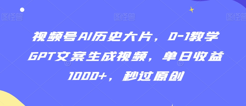 视频号AI历史大片，0-1教学GPT文案生成视频，单日收益1000+，秒过原创【揭秘】-云帆项目库
