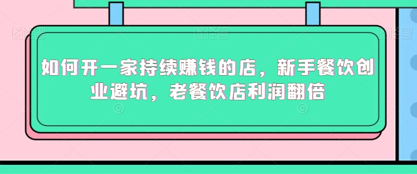 如何开一家持续赚钱的店，新手餐饮创业避坑，老餐饮店利润翻倍-云帆项目库