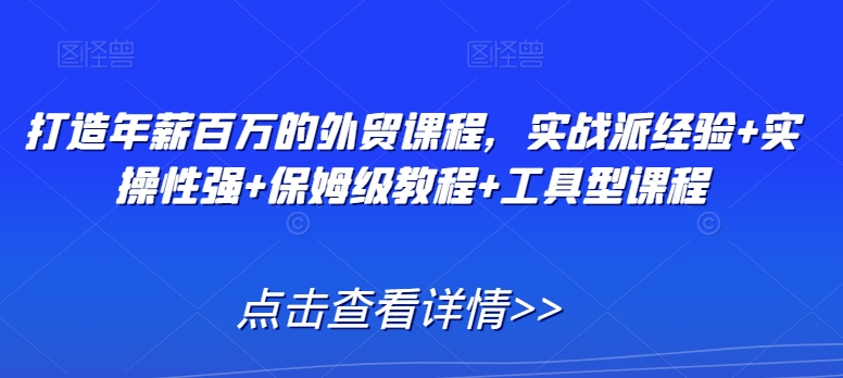 打造年薪百万的外贸课程，实战派经验+实操性强+保姆级教程+工具型课程-云帆项目库