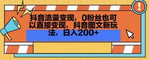 抖音流量变现,0粉丝也可以直接变现,抖音图文新玩法,日入200+【揭秘】-云帆项目库