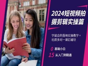 2024短视频拍摄剪辑实操篇，学就会的落地实操教学，基础小白从入门到精通-云帆项目库