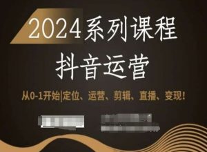 2024抖音运营全套系列课程,从0-1开始,定位、运营、剪辑、直播、变现!-云帆项目库