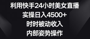 利用快手24小时美女直播,实操日入4500+,时时被动收入,内部姿势操作【揭秘】-云帆项目库