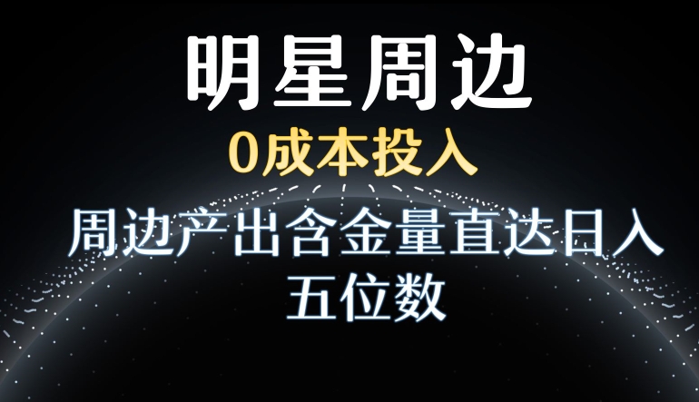 利用明星效应，0成本投入，周边产出含金量直达日入五位数【揭秘】-云帆项目库