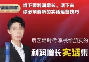 后艺培时代李校给朋友的利润增长实话集,当下要利润增长、活下去你必须要听的实话运营技巧-云帆项目库