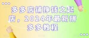多多店铺挣钱之起店,2024年最新拼多多教程-云帆项目库