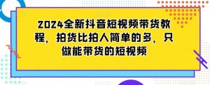 2024全新抖音短视频带货教程，拍货比拍人简单的多，只做能带货的短视频-云帆项目库