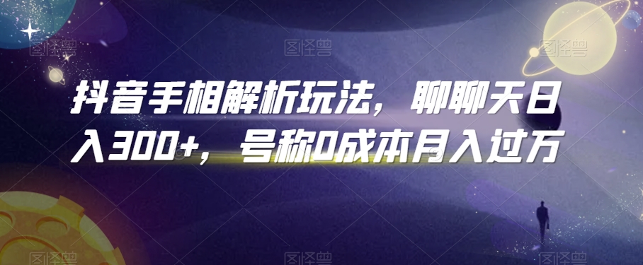抖音手相解析玩法，聊聊天日入300+，号称0成本月入过万【揭秘】-云帆项目库