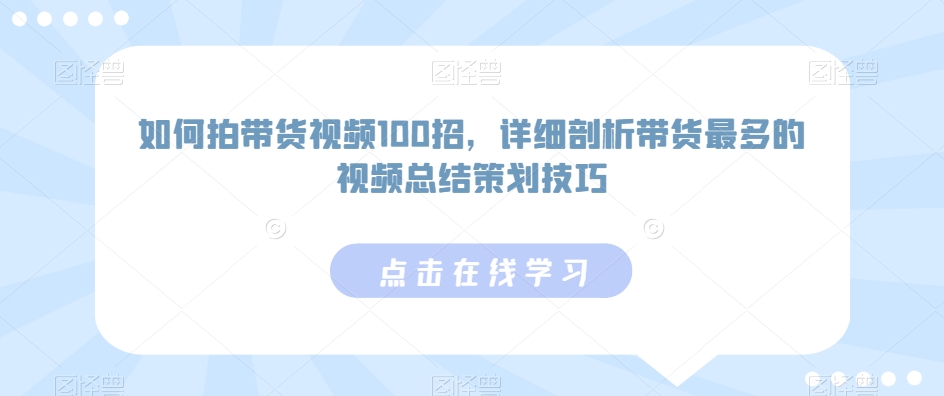 如何拍带货视频100招，详细剖析带货最多的视频总结策划技巧-云帆项目库