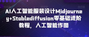 AI人工智能服装设计Midjourney+Stablediffusion零基础进阶教程,人工智能作图-云帆项目库