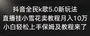 抖音全民k歌5.0新玩法,直播挂小雪花卖教程月入10万,小白轻松上手,保姆及教程来了【揭秘】-云帆项目库