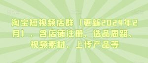 淘宝短视频店群(更新2024年2月),含店铺注册、选品思路、视频素材、上传产品等-云帆项目库