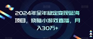 2024年全年稳定变现蓝海项目,烧脑小游戏直播,月入30万+【揭秘】-云帆项目库