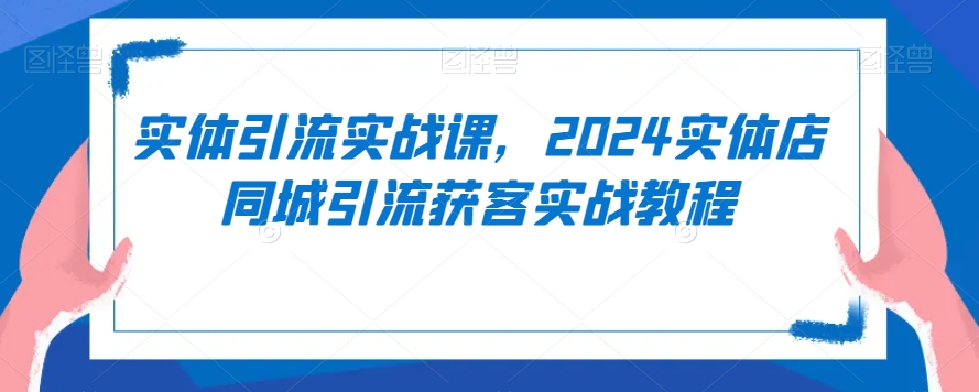 实体引流实战课，2024实体店同城引流获客实战教程-云帆项目库