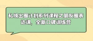 私域出圈计划系列课程之朋友圈表达课,全新口碑训练营-云帆项目库