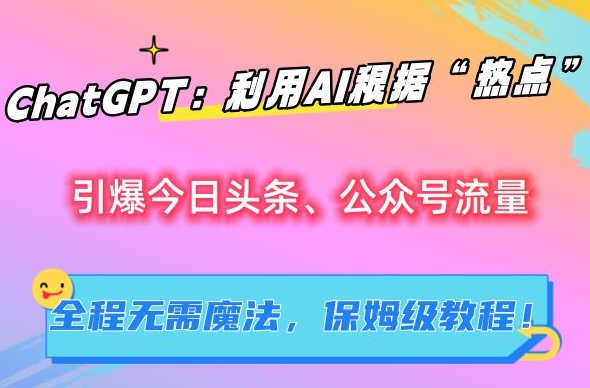 ChatGPT：利用AI根据“热点”引爆今日头条、公众号流量，无需魔法，保姆级教程【揭秘】-云帆项目库