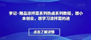 李记·精品凉拌菜系列热卤系列教程,想小本创业,想学习凉拌菜的进-云帆项目库