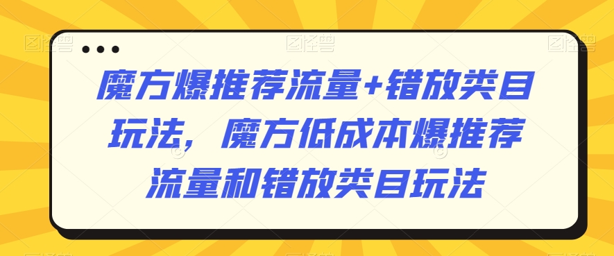 魔方爆推荐流量+错放类目玩法，魔方低成本爆推荐流量和错放类目玩法-云帆项目库