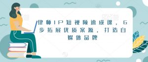 律师IP短视频速成课,6步拓展优质案源,打造自媒体品牌-云帆项目库