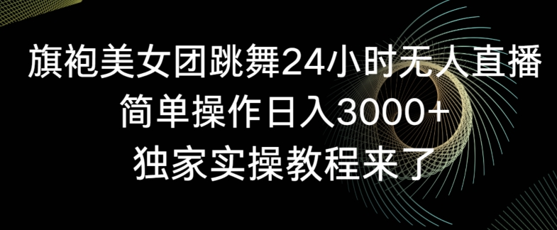 旗袍美女团跳舞24小时无人直播，简单操作日入3000+，独家实操教程来了【揭秘】-云帆项目库