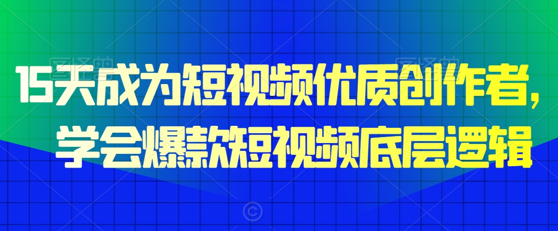 15天成为短视频优质创作者，​学会爆款短视频底层逻辑-云帆项目库