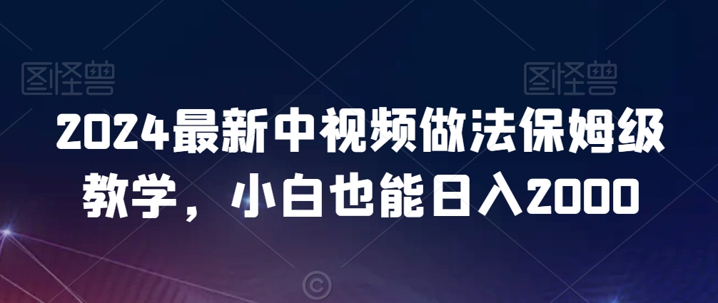 2024最新中视频做法保姆级教学，小白也能日入2000【揭秘】-云帆项目库