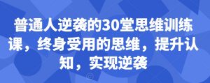 普通人逆袭的30堂思维训练课,终身受用的思维,提升认知,实现逆袭-云帆项目库