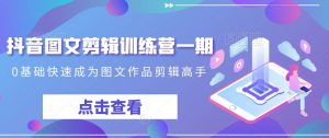 抖音图文剪辑训练营一期,0基础快速成为图文作品剪辑高手-云帆项目库