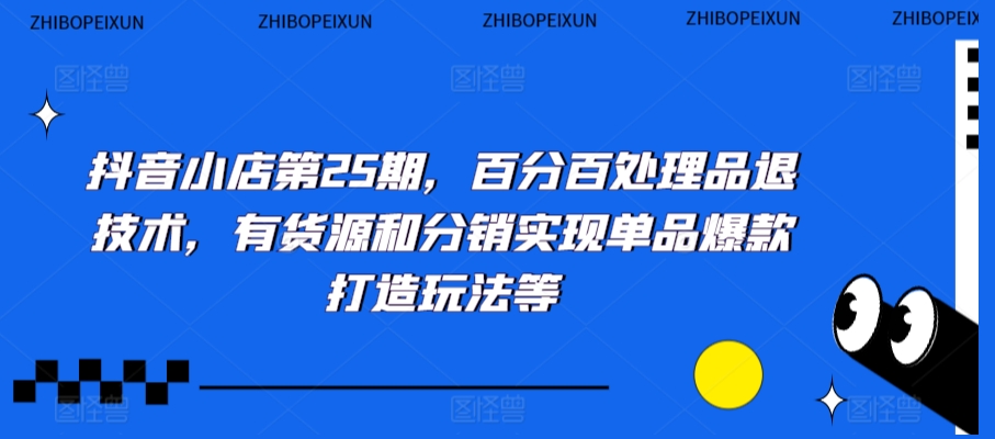 抖音小店第25期，百分百处理品退技术，有货源和分销实现单品爆款打造玩法等-云帆项目库