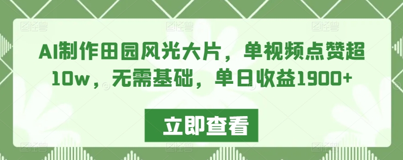AI制作田园风光大片，单视频点赞超10w，无需基础，单日收益1900+【揭秘】-云帆项目库