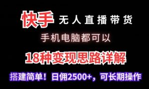 快手无人直播带货,手机电脑都可以,18种变现思路详解,搭建简单日佣2500+【揭秘】-云帆项目库