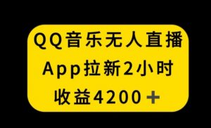 QQ音乐无人直播APP拉新,2小时收入4200,不封号新玩法【揭秘】-云帆项目库