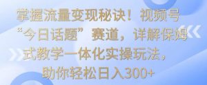 掌握流量变现秘诀!视频号“今日话题”赛道,详解保姆式教学一体化实操玩法,助你轻松日入300+【揭秘】-云帆项目库