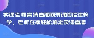 卖课老师高清直播间录课间搭建教学,老师在家轻松搞定录课直播-云帆项目库