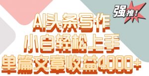 单片文章收益4000+!AI头条写作,小白轻松上手【揭秘】-云帆项目库