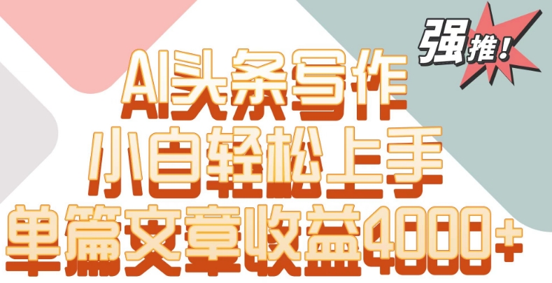 单片文章收益4000+！AI头条写作，小白轻松上手【揭秘】-云帆项目库