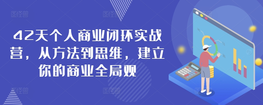 42天个人商业闭环实战营，从方法到思维，建立你的商业全局观-云帆项目库