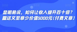 显明易说，如何让收入提升百十倍？‮篇这‬文‮至章‬少价值5000元[付费文章]-云帆项目库