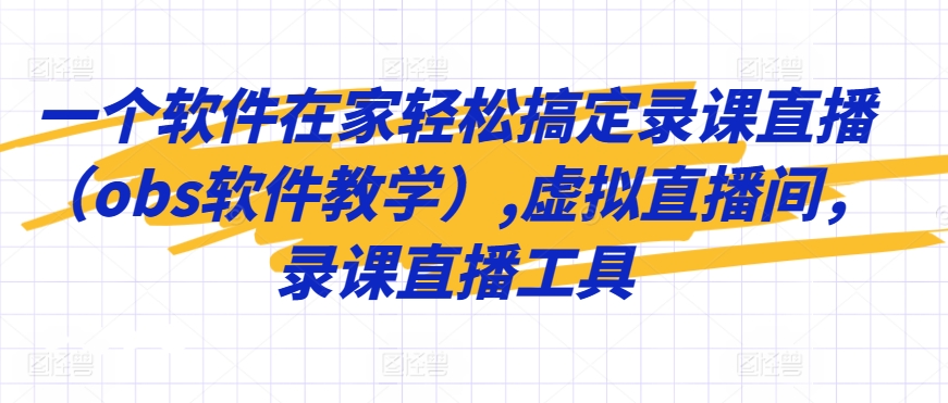 一个软件在家轻松搞定录课直播（obs软件教学）,虚拟直播间，录课直播工具-云帆项目库