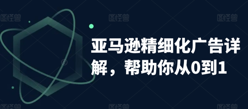 亚马逊精细化广告详解，帮助你从0到1，自动广告权重解读、手动广告打法详解-云帆项目库