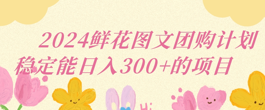 2024鲜花图文团购计划小白能稳定每日收入三位数的项目【揭秘】-云帆项目库