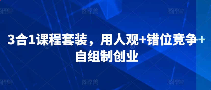 3合1课程套装，​用人观+错位竞争+自组制创业-云帆项目库