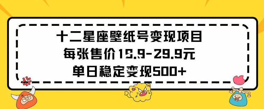 十二星座壁纸号变现项目每张售价19元单日稳定变现500+以上【揭秘】-云帆项目库